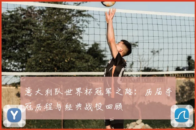 意大利队世界杯冠军之路：历届夺冠历程与经典战役回顾