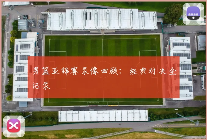 男篮亚锦赛录像回顾：经典对决全记录