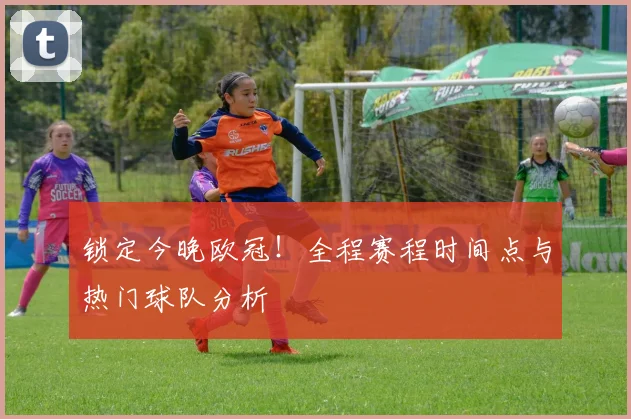 锁定今晚欧冠！全程赛程时间点与热门球队分析