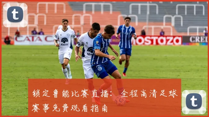 锁定鲁能比赛直播:全程高清足球赛事免费观看指南