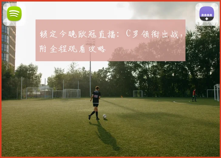 锁定今晚欧冠直播：C罗领衔出战，附全程观看攻略