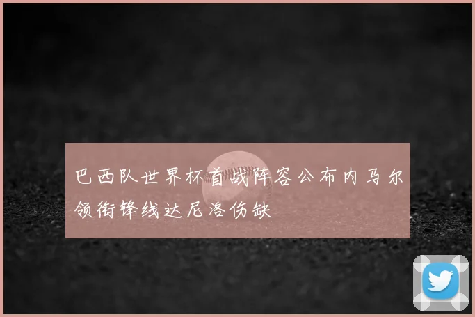 巴西队世界杯首战阵容公布内马尔领衔锋线达尼洛伤缺