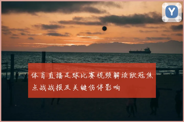 体育直播足球比赛视频解读欧冠焦点战战报及关键伤停影响
