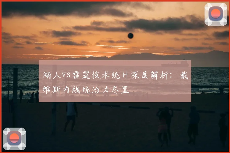 湖人vs雷霆技术统计深度解析：戴维斯内线统治力尽显