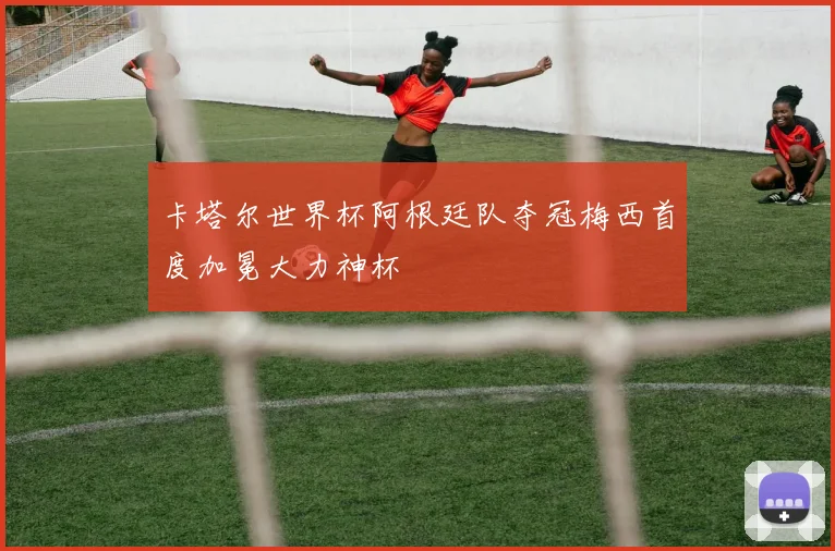 卡塔尔世界杯阿根廷队夺冠梅西首度加冕大力神杯