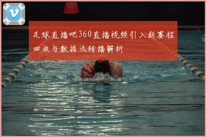 足球直播吧360直播视频引入新赛程回放与数据流转播解析