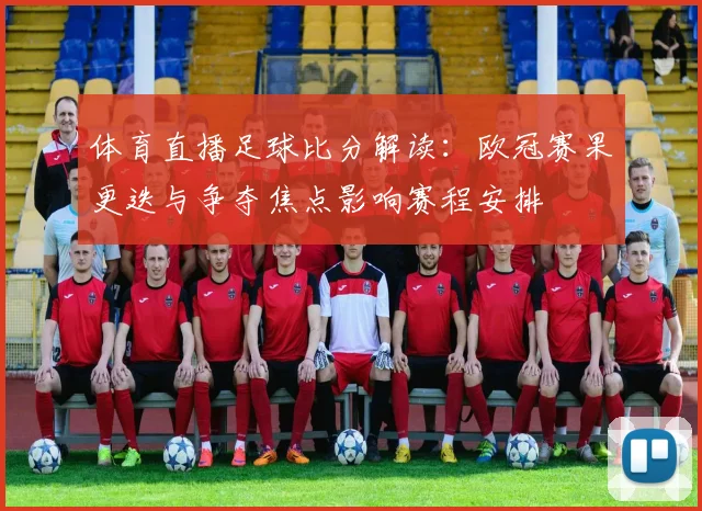 体育直播足球比分解读：欧冠赛果更迭与争夺焦点影响赛程安排