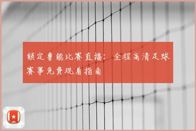 锁定鲁能比赛直播：全程高清足球赛事免费观看指南