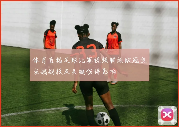 体育直播足球比赛视频解读欧冠焦点战战报及关键伤停影响