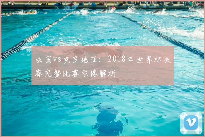 法国vs克罗地亚：2018年世界杯决赛完整比赛录像解析