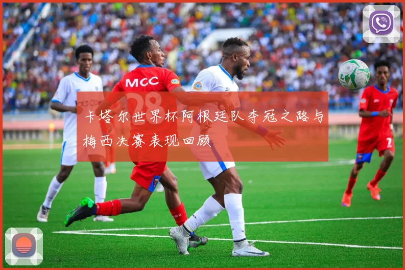 卡塔尔世界杯阿根廷队夺冠之路与梅西决赛表现回顾